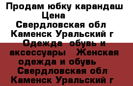 Продам юбку карандаш › Цена ­ 500 - Свердловская обл., Каменск-Уральский г. Одежда, обувь и аксессуары » Женская одежда и обувь   . Свердловская обл.,Каменск-Уральский г.